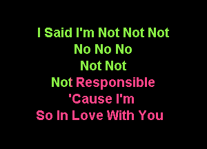 I Said I'm Not Not Not
No No No
Not Not

Not Responsible
'Cause I'm
So In Love With You