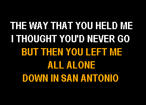 THE WAY THAT YOU HELD ME
I THOUGHT YOU'D NEVER GO
BUT THEN YOU LEFT ME
ALL ALONE
DOWN IN SAN ANTONIO