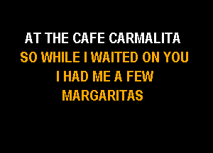 AT THE CAFE CARMALITA
SO WHILE I WAITED ON YOU
I HAD ME A FEW
MARGARITAS