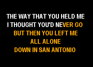 THE WAY THAT YOU HELD ME
I THOUGHT YOU'D NEVER GO
BUT THEN YOU LEFT ME
ALL ALONE
DOWN IN SAN ANTONIO