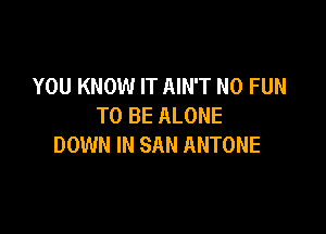 YOU KNOW IT AIN'T N0 FUN
TO BE ALONE

DOWN IN SAN ANTONE
