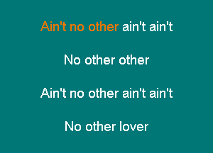 Ain't no other ain't ain't

No other other

Ain't no other ain't ain't

No other lover