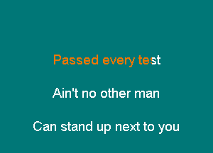 Passed every test

Ain't no other man

Can stand up next to you