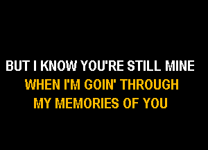 BUT I KNOW YOU'RE STILL MINE
WHEN I'M GOIN' THROUGH
MY MEMORIES OF YOU