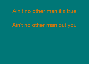 Ain't no other man it's true

Ain't no other man but you