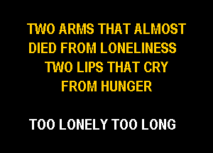 TWO ARMS THAT ALMOST
DIED FROM LONELINESS
TWO LIPS THAT CRY
FROM HUNGER

T00 LONELY T00 LONG