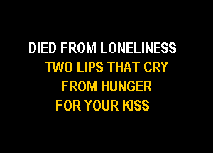 DIED FROM LONELINESS
1W0 LIPS THAT CRY

FROM HUNGER
FOR YOUR KISS