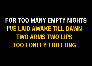 FOR TOO MANY EMPTY NIGHTS
I'VE LAID AWAKE TILL DAWN
TWO ARMS TWO LIPS
T00 LONELY T00 LONG