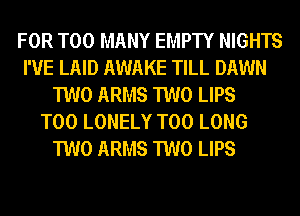 FOR TOO MANY EMPTY NIGHTS
I'VE LAID AWAKE TILL DAWN
TWO ARMS TWO LIPS
T00 LONELY T00 LONG
TWO ARMS TWO LIPS