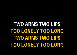 TWO ARMS TWO LIPS

T00 LONELY T00 LONG
TWO ARMS 1W0 LIPS
T00 LONELY T00 LONG