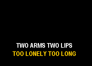 TWO ARMS 1W0 LIPS
T00 LONELY T00 LONG