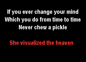 If you ever change your mind
Which you do from time to time
Never chew a pickle

She visualized the heaven