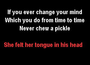 If you ever change your mind
Which you do from time to time
Never chew a pickle

She felt her tongue in his head