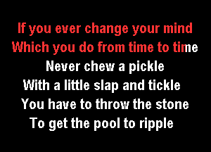 If you ever change your mind
Which you do from time to time
Never chew a pickle
With a little slap and tickle
You have to throw the stone

To get the pool to ripple