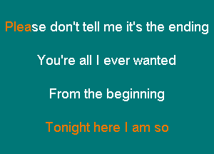 Please don't tell me it's the ending
You're all I everwanted
From the beginning

Tonight here I am so