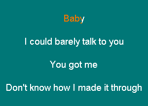 Baby
I could barely talk to you

You got me

Don't know how I made it through