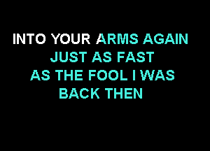 INTO YOUR ARMS AGAIN
JUST AS FAST
AS THE FOOL I WAS

BACK THEN