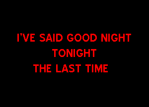 I'VE SAID GOOD NIGHT
TONIGHT

THE LAST TIME