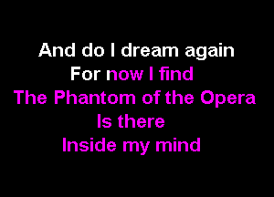 And do I dream again
For now I fmd

The Phantom of the Opera
Is there
Inside my mind
