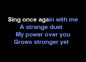 Sing once again with me
A strange duet

My power over you
Grows stronger yet