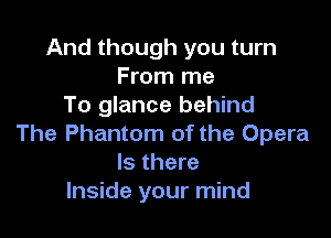And though you turn
From me
To glance behind

The Phantom of the Opera
Is there
Inside your mind