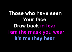 Those who have seen
Your face

Draw back in fear
I am the mask you wear
It's me they hear