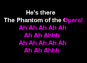 He's there
The Phantom of the Opera!
Ah Ah Ah Ah Ah

Ah Ah Ahhh
Ah Ah Ah Ah Ah
Ah Ah Ahhh
