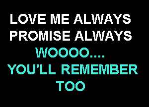 LOVE ME ALWAYS
PROMISE ALWAYS
WOOOO....
YOU'LL REMEMBER
TOO