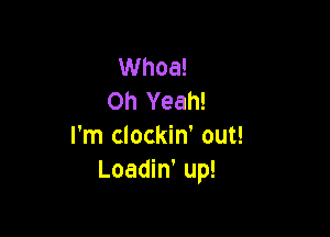 Whoa!
Oh Yeah!

I'm clockin' out!
Loadin' up!