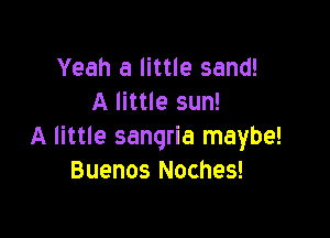 Yeah a little sand!
A little sun!

A little sanqria maybe!
Buenos Noches!