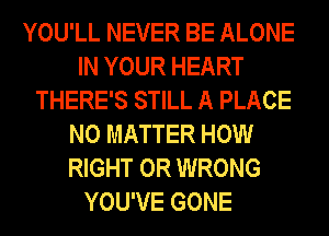 YOU'LL NEVER BE ALONE
IN YOUR HEART
THERE'S STILL A PLACE
NO MATTER HOW
RIGHT 0R WRONG

YOU'VE GONE