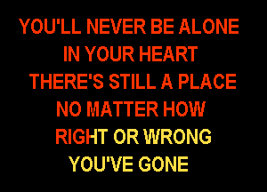 YOU'LL NEVER BE ALONE
IN YOUR HEART
THERE'S STILL A PLACE
NO MATTER HOW
RIGHT 0R WRONG

YOU'VE GONE