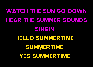 WATCH THE SUN GO DOWN
HEAR THE SUMMER SOUNDS
SINGIN'

HELLO SUMMERTIME
SUMMERTIME
YES SUMMERTIME