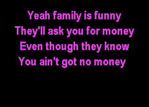 Yeah family is funny
They'll ask you for money
Even though they know

You ain't got no money