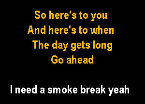 So here's to you
And here's to when
The day gets long
Go ahead

lneed a smoke break yeah