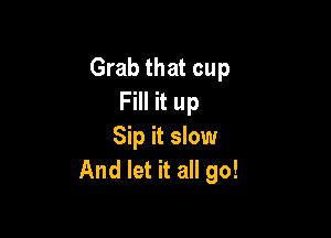 Grab that cup
Fill it up

Sip it slow
And let it all go!