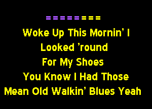 Woke Up This Mornin' I
Looked 'round

For My Shoes
You Know I Had Those
Mean Old Walkin' Blues Yeah