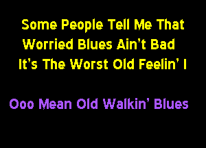 Some People Tell Me That
Worried Blues Ain't Bad
It's The Worst Old Feelin' I

000 Mean Old Walkin' Blues