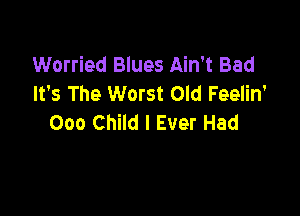 Worried Blues Ain't Bad
It's The Worst Old Feelin'

000 Child I Ever Had