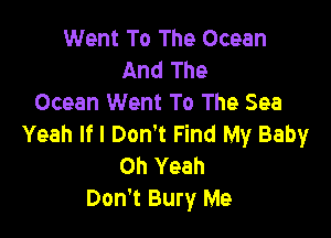 Went To The Ocean
And The
Ocean Went To The Sea

Yeah If I Don't Find My Baby
Oh Yeah
Don't Bury Me