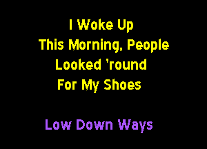 I Woke Up
This Morning, People
Looked 'round
For My Shoes

Low Down Ways