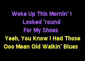 Woke Up This Mornin' I
Looked 'round
For My Shoes

Yeah, You Know I Had Those
000 Mean Old Walkin' Blues
