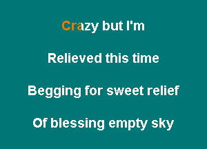 Crazy but I'm
Relieved this time

Begging for sweet relief

Of blessing empty sky