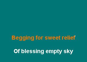 Begging for sweet relief

Of blessing empty sky
