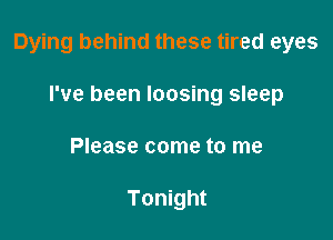 Dying behind these tired eyes

I've been loosing sleep
Please come to me

Tonight