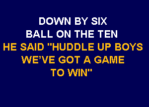 DOWN BY SIX
BALL ON THE TEN
HE SAID HUDDLE UP BOYS
WEWE GOT A GAME
TO WIN
