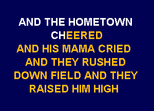 AND THE HOMETOWN
CHEERED
AND HIS MAMA CRIED
AND THEY RUSHED
DOWN FIELD AND THEY
RAISED HIM HIGH
