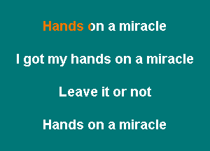 Hands on a miracle

I got my hands on a miracle

Leave it or not

Hands on a miracle