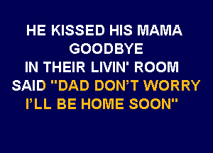 HE KISSED HIS MAMA
GOODBYE
IN THEIR LIVIN' ROOM
SAID DAD DONW WORRY
PLL BE HOME SOON