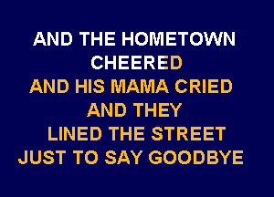AND THE HOMETOWN
CHEERED
AND HIS MAMA CRIED
AND THEY
LINED THE STREET
JUST TO SAY GOODBYE